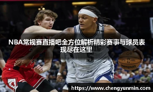 NBA常规赛直播吧全方位解析精彩赛事与球员表现尽在这里