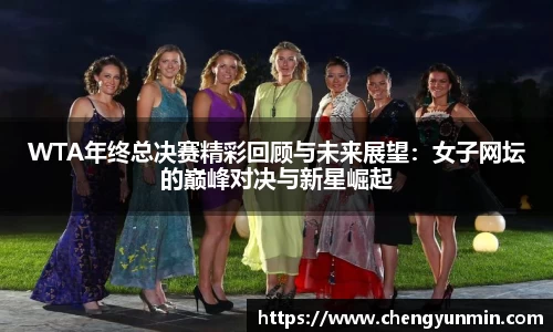 WTA年终总决赛精彩回顾与未来展望：女子网坛的巅峰对决与新星崛起