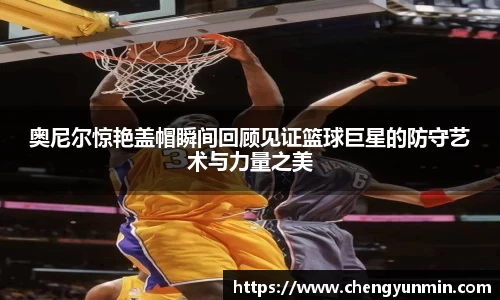 奥尼尔惊艳盖帽瞬间回顾见证篮球巨星的防守艺术与力量之美