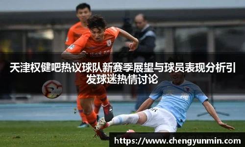 天津权健吧热议球队新赛季展望与球员表现分析引发球迷热情讨论