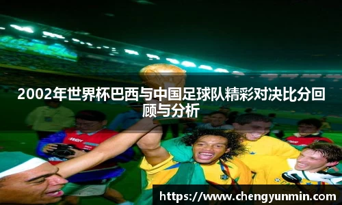2002年世界杯巴西与中国足球队精彩对决比分回顾与分析