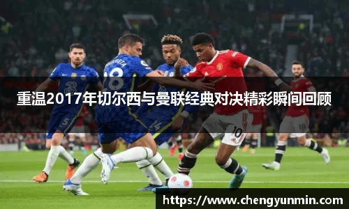 重温2017年切尔西与曼联经典对决精彩瞬间回顾