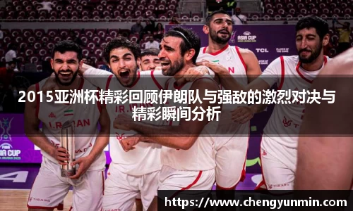 2015亚洲杯精彩回顾伊朗队与强敌的激烈对决与精彩瞬间分析