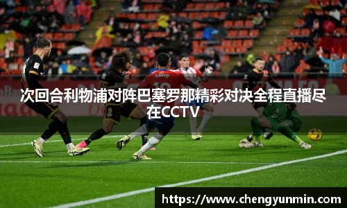 次回合利物浦对阵巴塞罗那精彩对决全程直播尽在CCTV