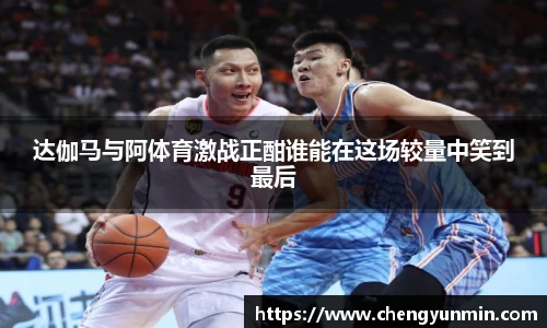达伽马与阿体育激战正酣谁能在这场较量中笑到最后