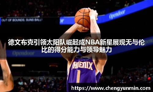 德文布克引领太阳队崛起成NBA新星展现无与伦比的得分能力与领导魅力